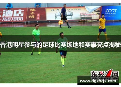 香港明星参与的足球比赛场地和赛事亮点揭秘