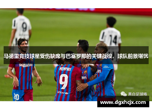 马德里竞技球星受伤缺席与巴塞罗那的关键战役，球队前景堪忧