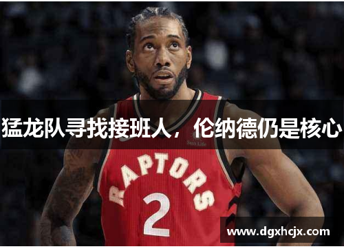 猛龙队寻找接班人，伦纳德仍是核心