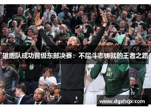 雄鹿队成功晋级东部决赛：不屈斗志铸就的王者之路