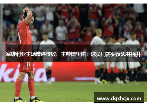 塞维利亚主场遭遇惨败，主帅博里诺：球员们需要反思并提升