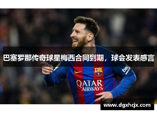 巴塞罗那传奇球星梅西合同到期，球会发表感言