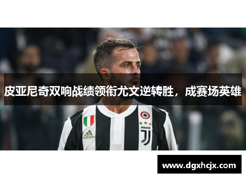 皮亚尼奇双响战绩领衔尤文逆转胜，成赛场英雄