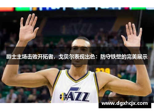 爵士主场击败开拓者，戈贝尔表现出色：防守铁壁的完美展示