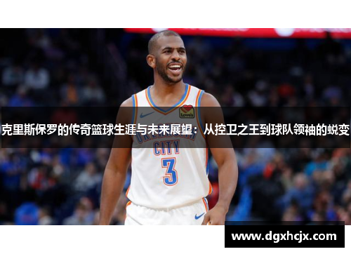 克里斯保罗的传奇篮球生涯与未来展望：从控卫之王到球队领袖的蜕变