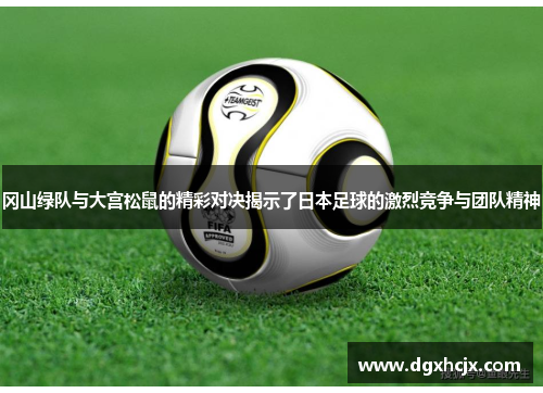 冈山绿队与大宫松鼠的精彩对决揭示了日本足球的激烈竞争与团队精神