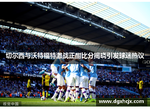 切尔西与沃特福特激战正酣比分揭晓引发球迷热议