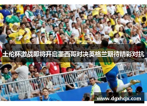 土伦杯激战即将开启墨西哥对决英格兰期待精彩对抗
