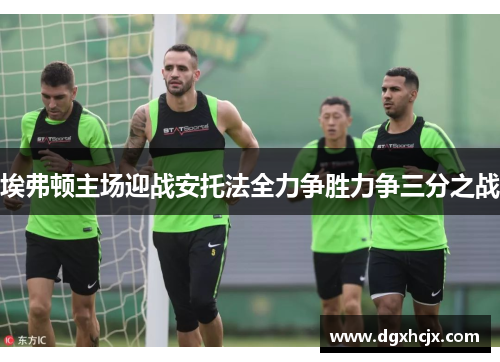 埃弗顿主场迎战安托法全力争胜力争三分之战