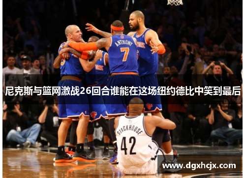 尼克斯与篮网激战26回合谁能在这场纽约德比中笑到最后
