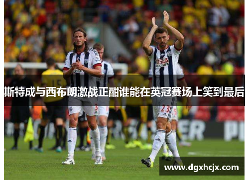 斯特成与西布朗激战正酣谁能在英冠赛场上笑到最后