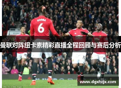 曼联对阵纽卡素精彩直播全程回顾与赛后分析