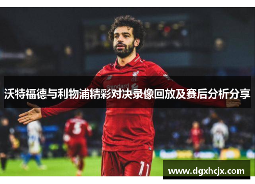 沃特福德与利物浦精彩对决录像回放及赛后分析分享