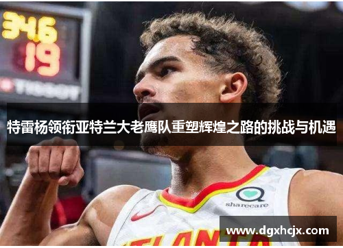 特雷杨领衔亚特兰大老鹰队重塑辉煌之路的挑战与机遇