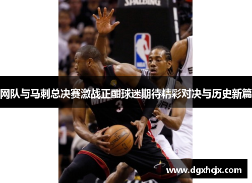 网队与马刺总决赛激战正酣球迷期待精彩对决与历史新篇
