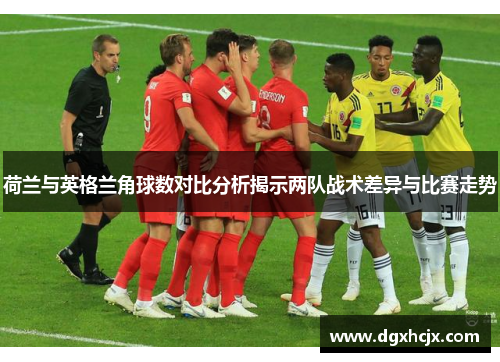 荷兰与英格兰角球数对比分析揭示两队战术差异与比赛走势