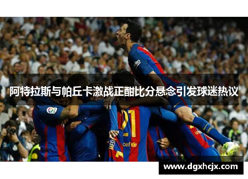 阿特拉斯与帕丘卡激战正酣比分悬念引发球迷热议