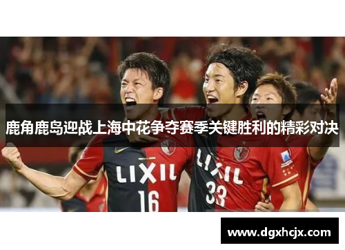 鹿角鹿岛迎战上海中花争夺赛季关键胜利的精彩对决