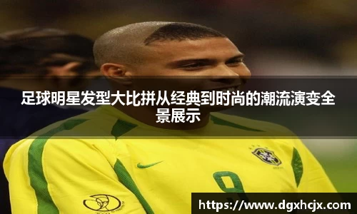 足球明星发型大比拼从经典到时尚的潮流演变全景展示